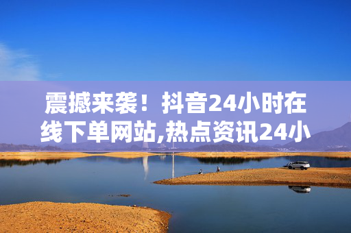 震撼来袭！抖音24小时在线下单网站,热点资讯24小时随时随地，让抖音在线下单更便捷！！